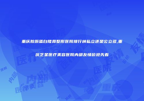 重庆胶原蛋白隆鼻整形医院排行榜私立还是公立多,重庆艺星医疗美容医院内部友情价抢先看