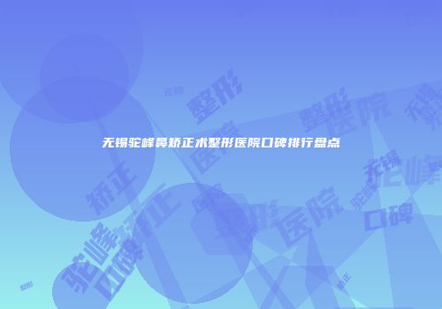 无锡驼峰鼻矫正术整形医院口碑排行盘点