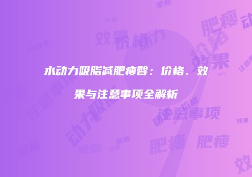 水动力吸脂减肥瘦臀：价格、效果与注意事项全解析