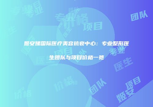 姬安娣国际医疗美容抗衰中心：专业整形医生团队与项目价格一览