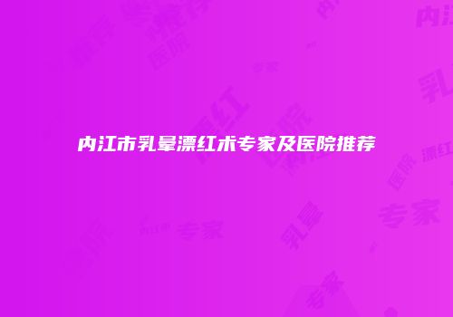 内江市乳晕漂红术专家及医院推荐