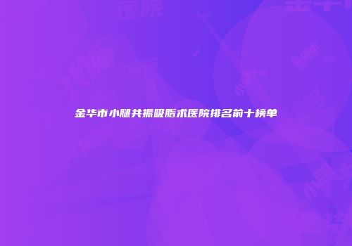 金华市小腿共振吸脂术医院排名前十榜单