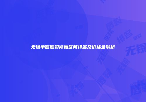 无锡单侧唇裂修复医院排名及价格全解析