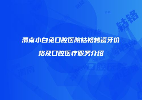 渭南小白兔口腔医院钴铬烤瓷牙价格及口腔医疗服务介绍