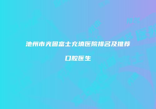 池州市光固富士充填医院排名及推荐口腔医生