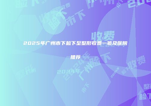 2025年广州市下睑下至整形收费一览及医院推荐