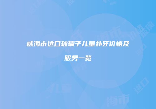 威海市进口玻璃子儿童补牙价格及服务一览