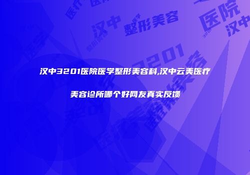 汉中3201医院医学整形美容科,汉中云美医疗美容诊所哪个好网友真实反馈