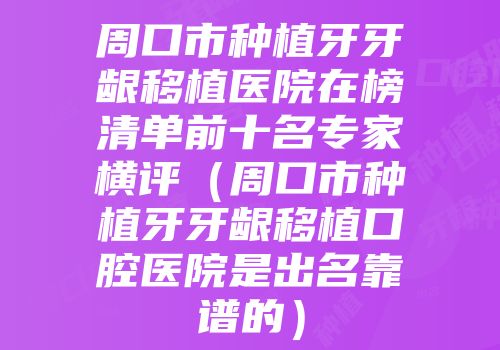 周口市种植牙牙龈移植医院在榜清单前十名专家横评（周口市种植牙牙龈移植口腔医院是出名靠谱的）