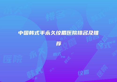 中国韩式半永久纹眉医院排名及推荐