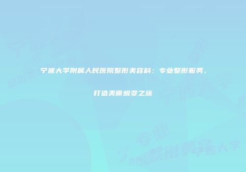 宁波大学附属人民医院整形美容科：专业整形服务，打造美丽蜕变之旅