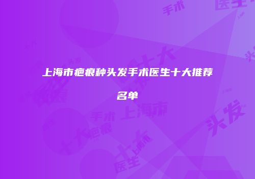 上海市疤痕种头发手术医生十大推荐名单