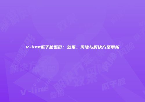 V-line瓜子脸整形：效果、风险与解决方案解析