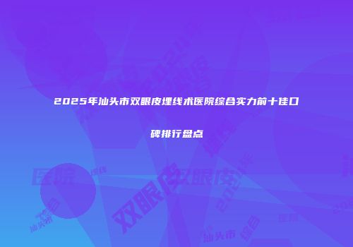 2025年汕头市双眼皮埋线术医院综合实力前十佳口碑排行盘点