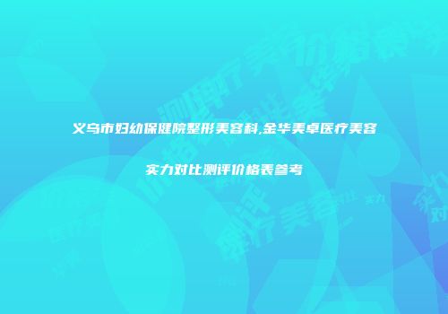 义乌市妇幼保健院整形美容科,金华美卓医疗美容实力对比测评价格表参考