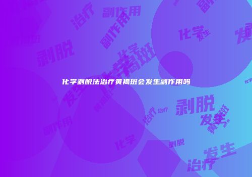 化学剥脱法治疗黄褐斑会发生副作用吗