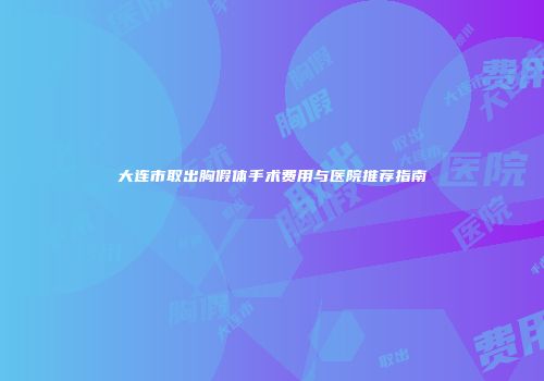 大连市取出胸假体手术费用与医院推荐指南