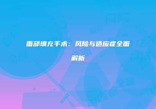 面部填充手术：风险与适应症全面解析