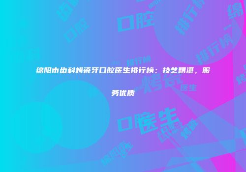 绵阳市齿科烤瓷牙口腔医生排行榜：技艺精湛，服务优质