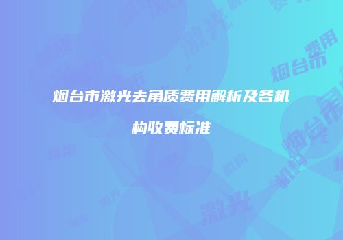 烟台市激光去角质费用解析及各机构收费标准