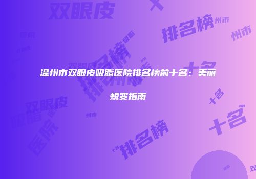 温州市双眼皮吸脂医院排名榜前十名：美丽蜕变指南