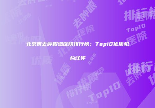 北京市去肿眼泡医院排行榜：Top10优质机构详评