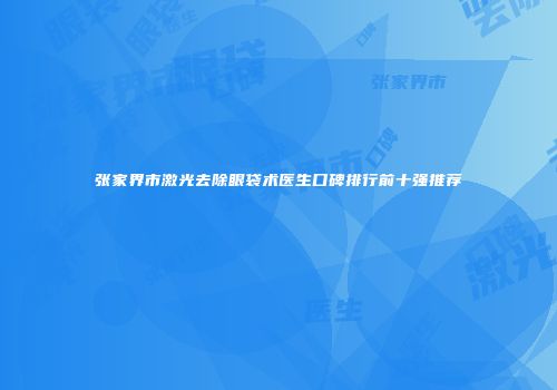 张家界市激光去除眼袋术医生口碑排行前十强推荐