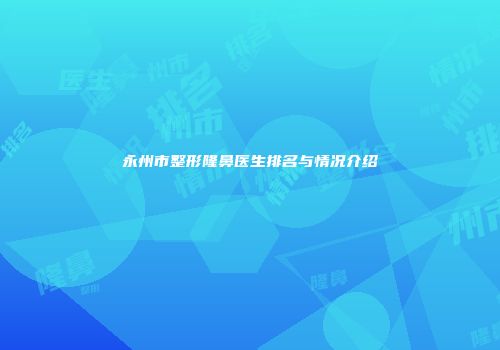 永州市整形隆鼻医生排名与情况介绍