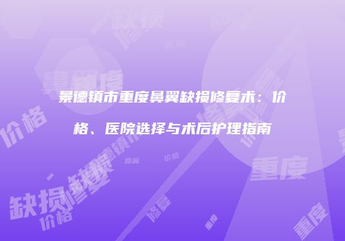 景德镇市重度鼻翼缺损修复术：价格、医院选择与术后护理指南