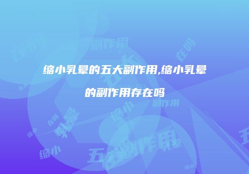 缩小乳晕的五大副作用,缩小乳晕的副作用存在吗