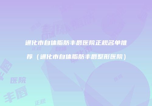 通化市自体脂肪丰唇医院正规名单推荐（通化市自体脂肪丰唇整形医院）