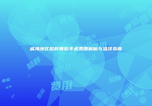 威海地区脸胖瘦脸手术费用解析与选择指南