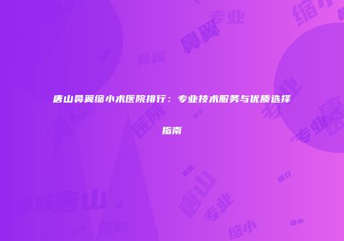 唐山鼻翼缩小术医院排行：专业技术服务与优质选择指南