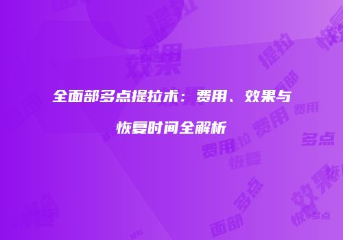 全面部多点提拉术：费用、效果与恢复时间全解析