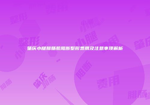 肇庆小腿腓肠肌阻断整形费用及注意事项解析