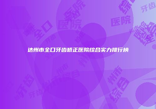 达州市全口牙齿矫正医院综合实力排行榜