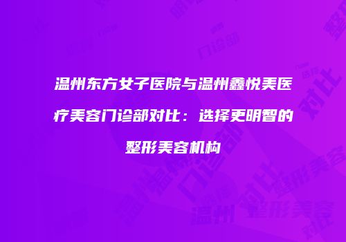 温州东方女子医院与温州鑫悦美医疗美容门诊部对比：选择更明智的整形美容机构