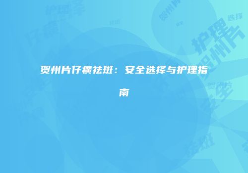 贺州片仔癀祛斑：安全选择与护理指南
