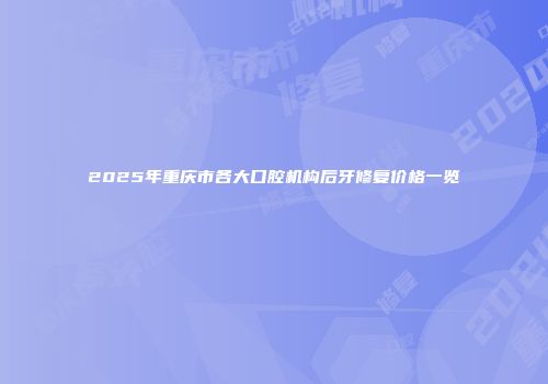 2025年重庆市各大口腔机构后牙修复价格一览