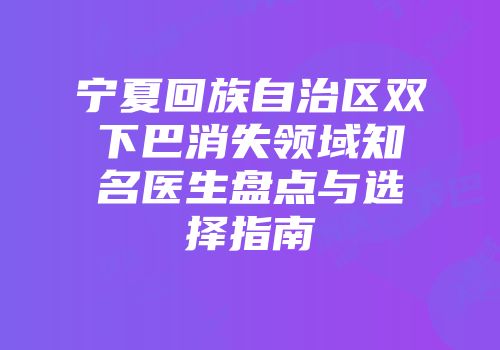 宁夏回族自治区双下巴消失领域知名医生盘点与选择指南