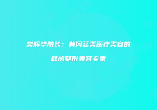 樊辉华院长：黄冈荟美医疗美容的权威整形美容专家