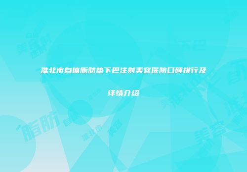 淮北市自体脂肪垫下巴注射美容医院口碑排行及详情介绍
