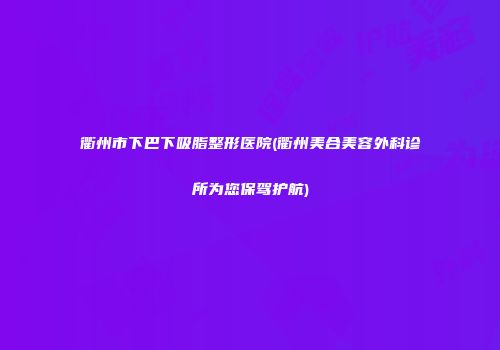 衢州市下巴下吸脂整形医院(衢州美合美容外科诊所为您保驾护航)