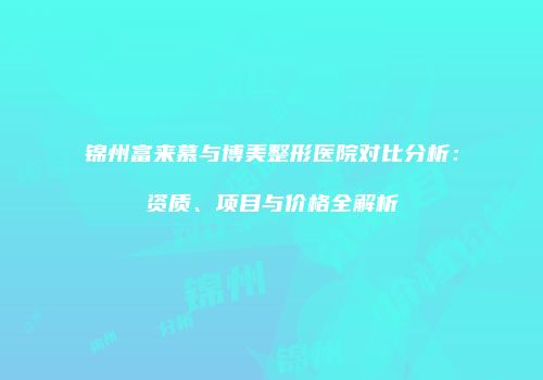 锦州富来慕与博美整形医院对比分析：资质、项目与价格全解析