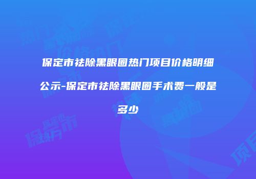 保定市祛除黑眼圈热门项目价格明细公示-保定市祛除黑眼圈手术费一般是多少