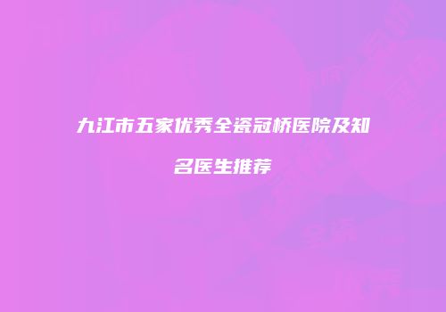 九江市五家优秀全瓷冠桥医院及知名医生推荐
