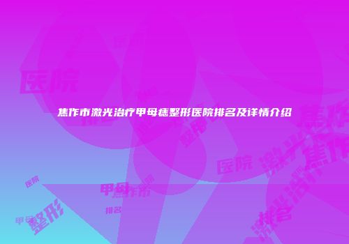 焦作市激光治疗甲母痣整形医院排名及详情介绍