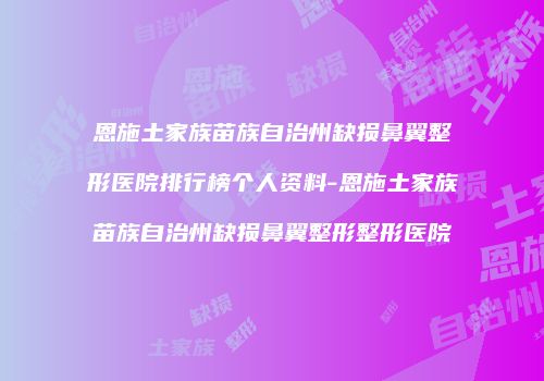 恩施土家族苗族自治州缺损鼻翼整形医院排行榜个人资料-恩施土家族苗族自治州缺损鼻翼整形整形医院