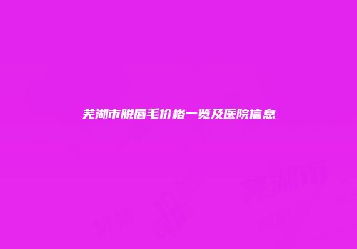 芜湖市脱唇毛价格一览及医院信息