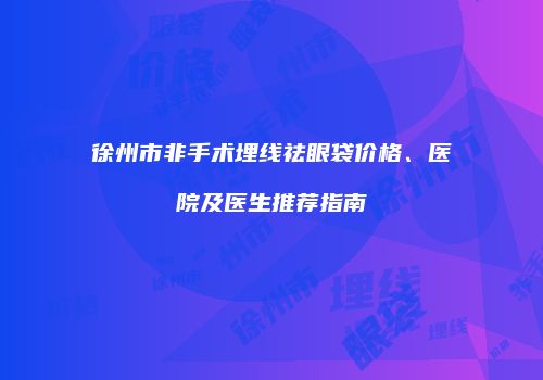 徐州市非手术埋线祛眼袋价格、医院及医生推荐指南